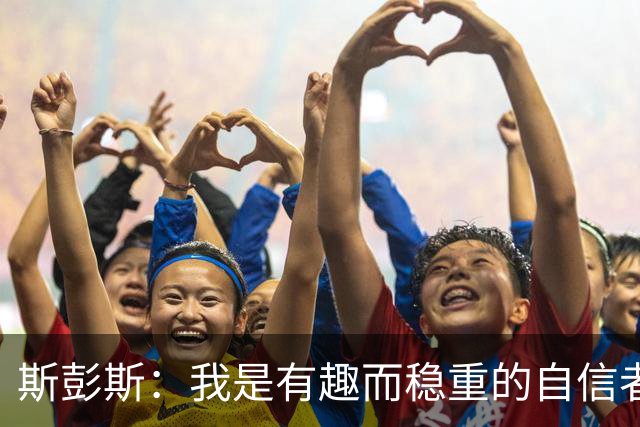 斯彭斯：我是有趣而稳重的自信者；大罗是我心中的足球偶像