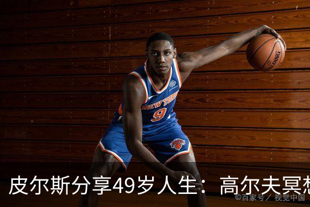 皮尔斯分享49岁人生：高尔夫冥想与篮球锻炼成日常